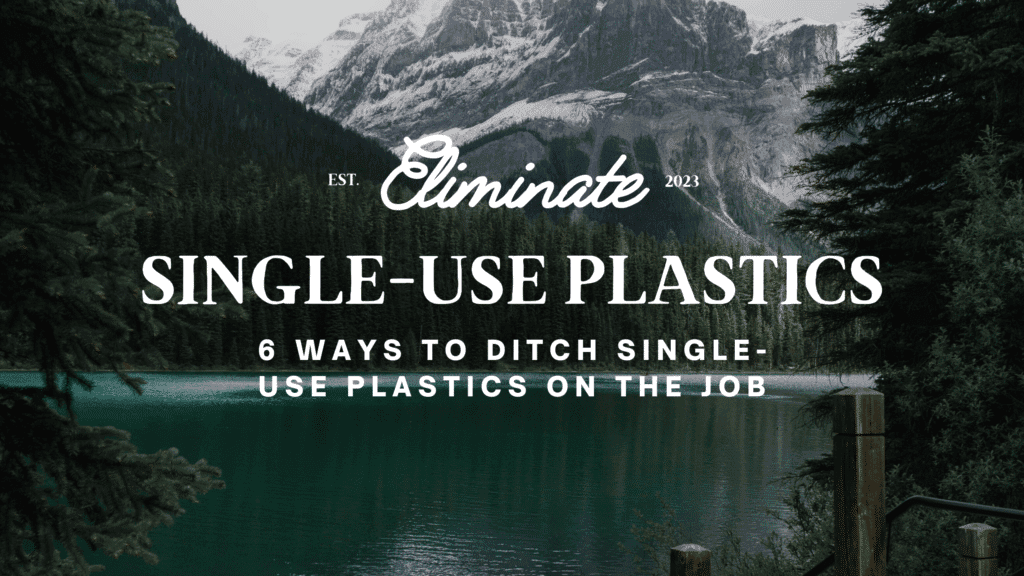 Eliminate Single-Use Plastics: 6 Ways to Ditch Single-Use Plastics on the Job